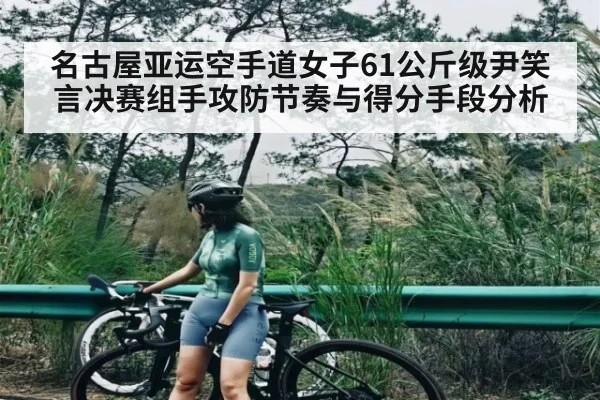 名古屋亚运空手道女子61公斤级尹笑言决赛组手攻防节奏与得分手段分析